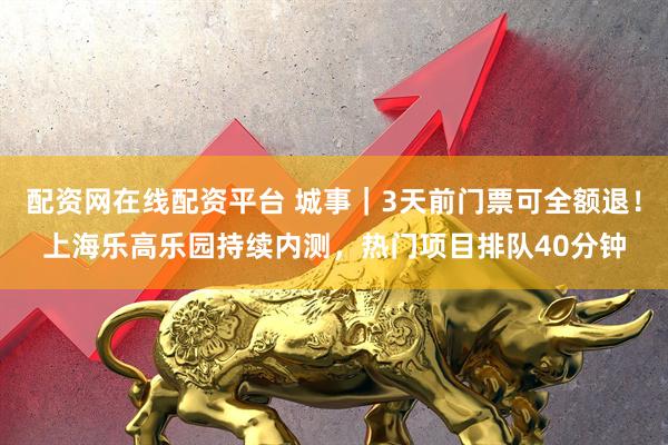 配资网在线配资平台 城事｜3天前门票可全额退！上海乐高乐园持续内测，热门项目排队40分钟