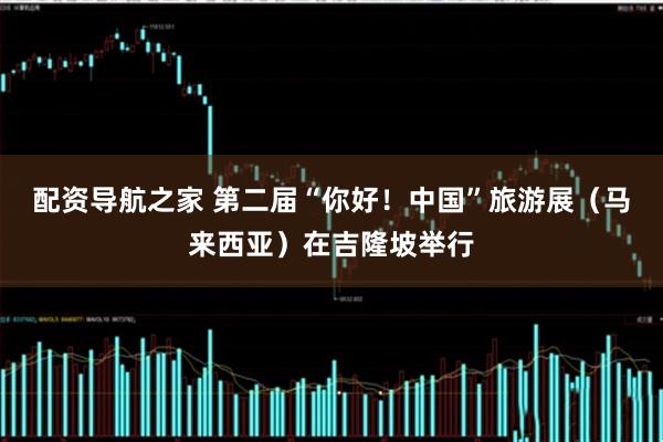 配资导航之家 第二届“你好！中国”旅游展（马来西亚）在吉隆坡举行
