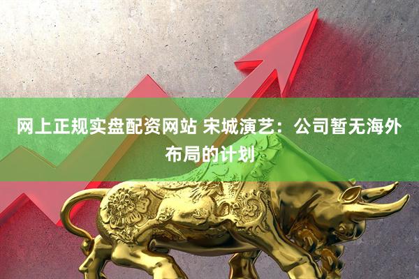 网上正规实盘配资网站 宋城演艺：公司暂无海外布局的计划