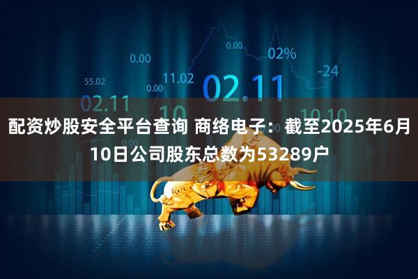 配资炒股安全平台查询 商络电子：截至2025年6月10日公司股东总数为53289户