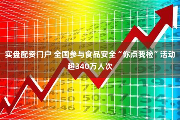 实盘配资门户 全国参与食品安全“你点我检”活动超340万人次