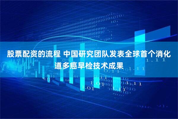 股票配资的流程 中国研究团队发表全球首个消化道多癌早检技术成果