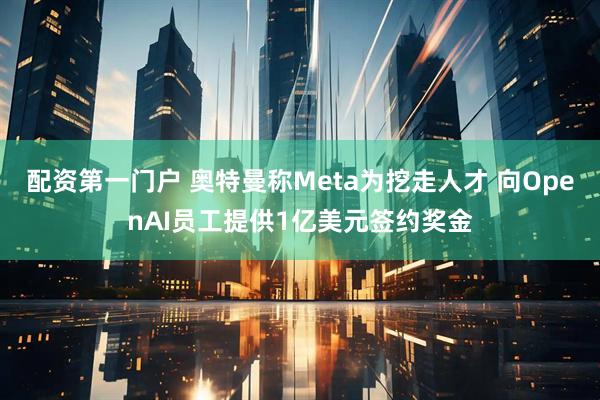 配资第一门户 奥特曼称Meta为挖走人才 向OpenAI员工提供1亿美元签约奖金