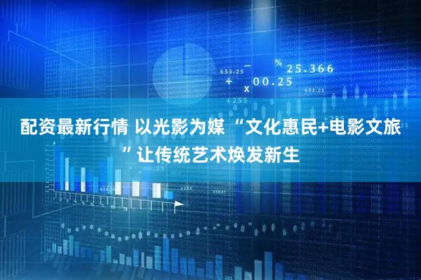 配资最新行情 以光影为媒 “文化惠民+电影文旅”让传统艺术焕发新生