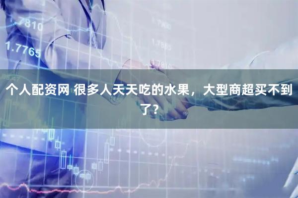个人配资网 很多人天天吃的水果，大型商超买不到了？