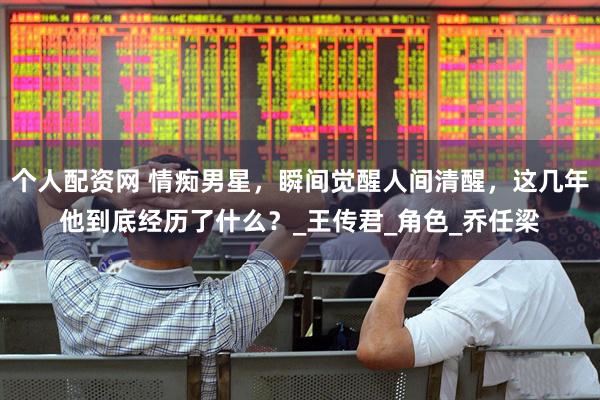 个人配资网 情痴男星，瞬间觉醒人间清醒，这几年他到底经历了什么？_王传君_角色_乔任梁