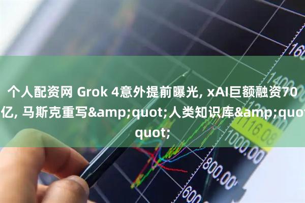 个人配资网 Grok 4意外提前曝光, xAI巨额融资700亿, 马斯克重写&quot;人类知识库&quot;