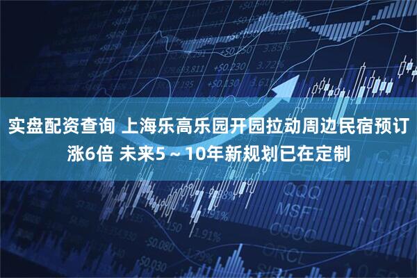 实盘配资查询 上海乐高乐园开园拉动周边民宿预订涨6倍 未来5～10年新规划已在定制
