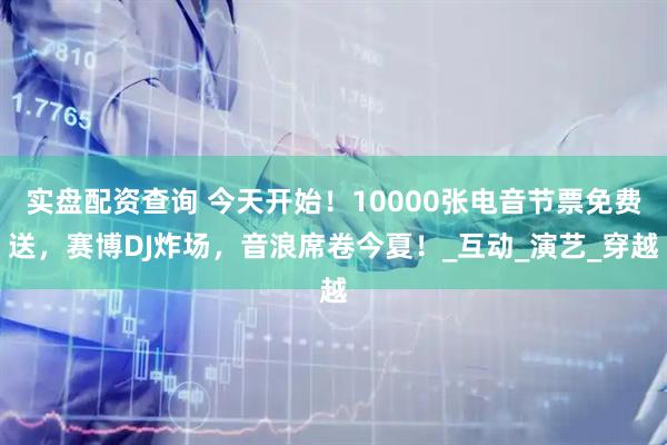 实盘配资查询 今天开始！10000张电音节票免费送，赛博DJ炸场，音浪席卷今夏！_互动_演艺_穿越