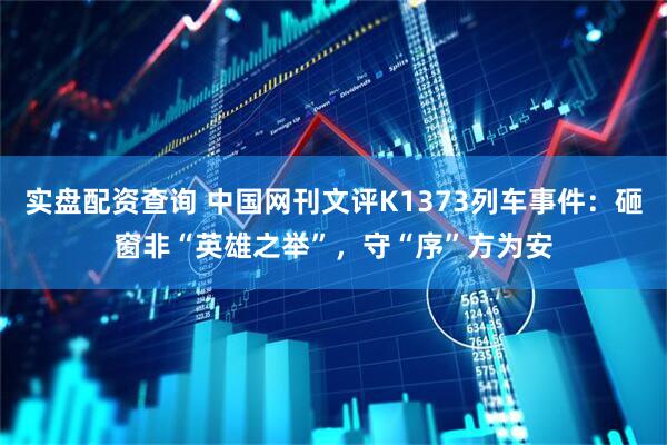 实盘配资查询 中国网刊文评K1373列车事件：砸窗非“英雄之举”，守“序”方为安