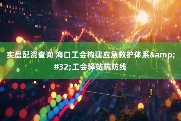 实盘配资查询 海口工会构建应急救护体系&#32;工会驿站筑防线