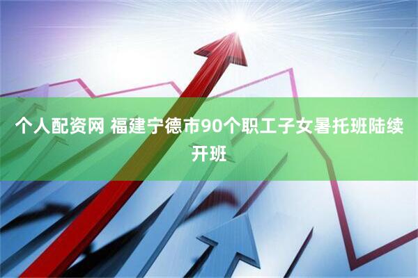 个人配资网 福建宁德市90个职工子女暑托班陆续开班