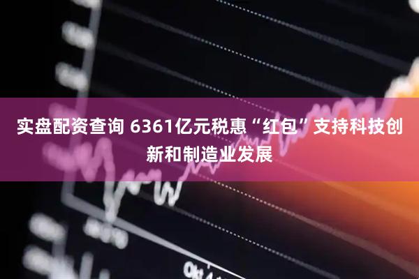 实盘配资查询 6361亿元税惠“红包”支持科技创新和制造业发展