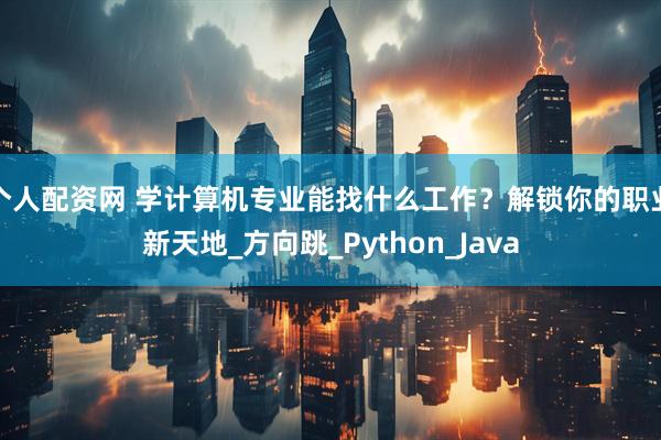 个人配资网 学计算机专业能找什么工作？解锁你的职业新天地_方向跳_Python_Java