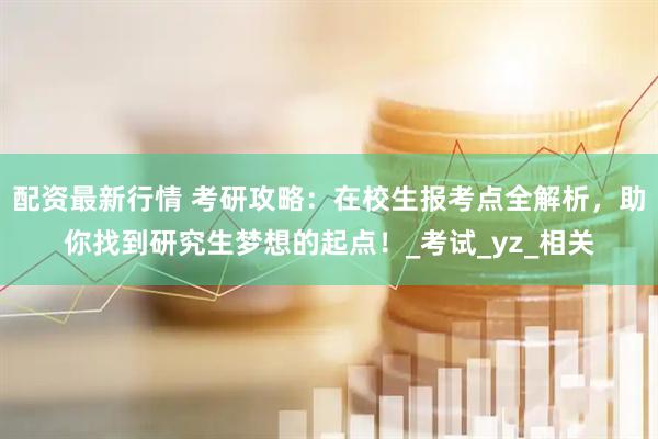 配资最新行情 考研攻略：在校生报考点全解析，助你找到研究生梦想的起点！_考试_yz_相关