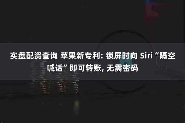 实盘配资查询 苹果新专利: 锁屏时向 Siri“隔空喊话”即可转账, 无需密码