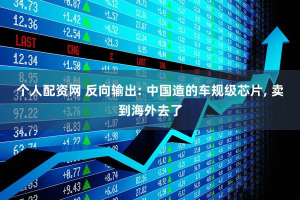 个人配资网 反向输出: 中国造的车规级芯片, 卖到海外去了