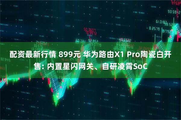 配资最新行情 899元 华为路由X1 Pro陶瓷白开售: 内置星闪网关、自研凌霄SoC