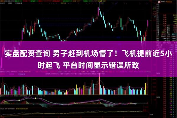 实盘配资查询 男子赶到机场懵了！飞机提前近5小时起飞 平台时间显示错误所致