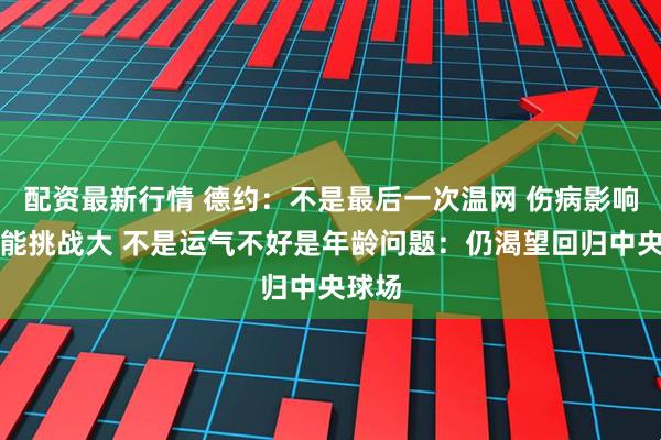 配资最新行情 德约：不是最后一次温网 伤病影响大体能挑战大 不是运气不好是年龄问题：仍渴望回归中央球场