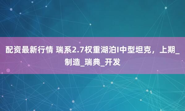 配资最新行情 瑞系2.7权重湖泊I中型坦克，上期_制造_瑞典_开发