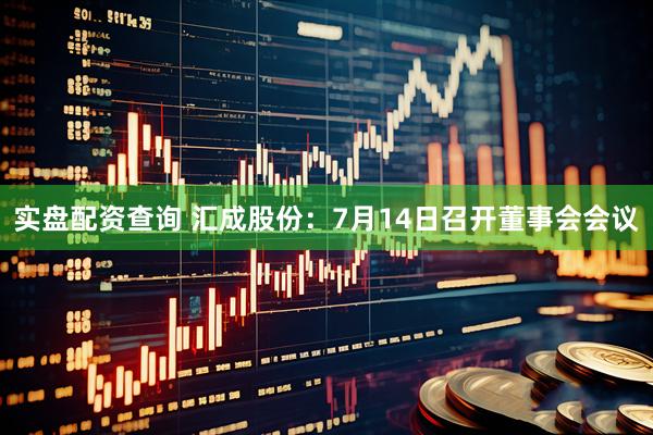 实盘配资查询 汇成股份：7月14日召开董事会会议