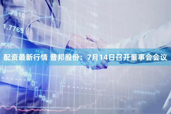 配资最新行情 普邦股份：7月14日召开董事会会议