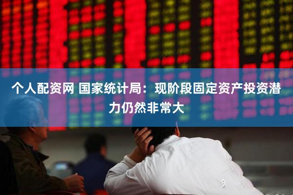 个人配资网 国家统计局：现阶段固定资产投资潜力仍然非常大