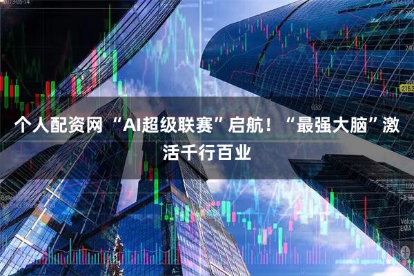 个人配资网 “AI超级联赛”启航！“最强大脑”激活千行百业