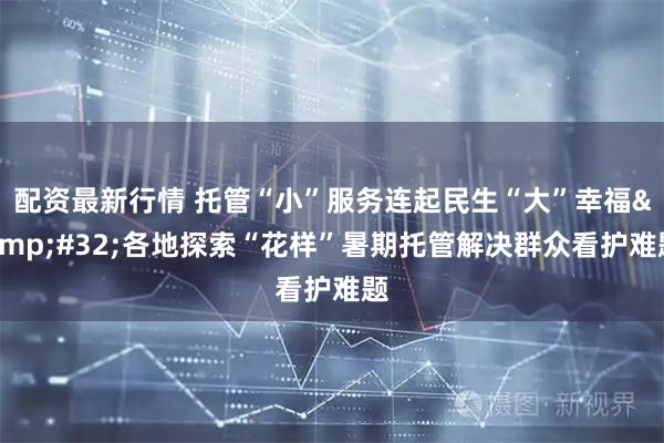 配资最新行情 托管“小”服务连起民生“大”幸福&#32;各地探索“花样”暑期托管解决群众看护难题