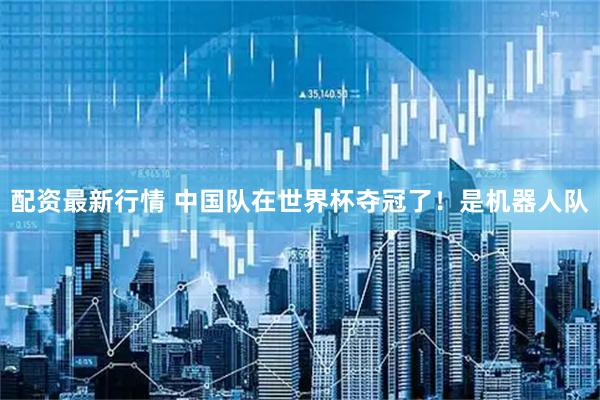 配资最新行情 中国队在世界杯夺冠了！是机器人队