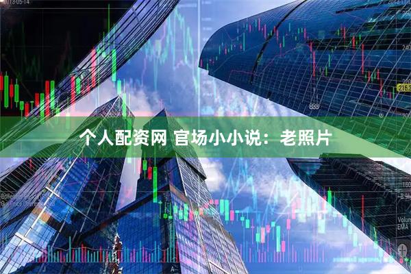 个人配资网 官场小小说：老照片