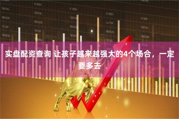实盘配资查询 让孩子越来越强大的4个场合，一定要多去