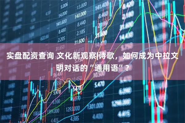实盘配资查询 文化新观察|诗歌，如何成为中拉文明对话的“通用语”？