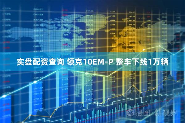 实盘配资查询 领克10EM-P 整车下线1万辆