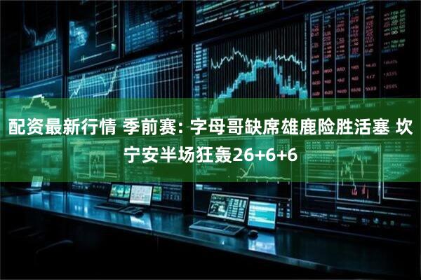 配资最新行情 季前赛: 字母哥缺席雄鹿险胜活塞 坎宁安半场狂轰26+6+6