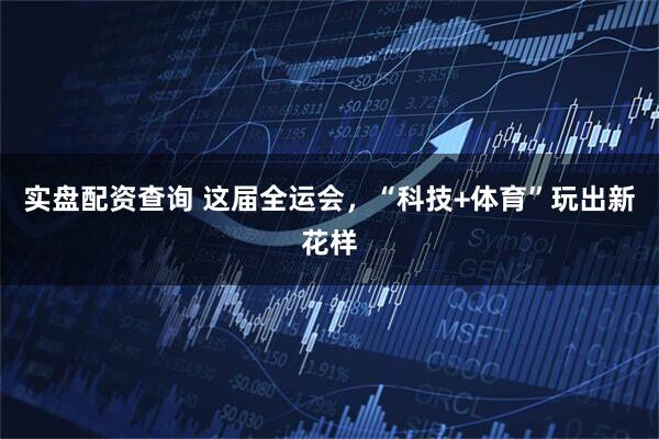 实盘配资查询 这届全运会,“科技+体育”玩出新花样