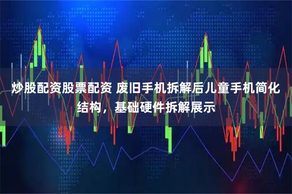 炒股配资股票配资 废旧手机拆解后儿童手机简化结构,基础硬件拆解展示