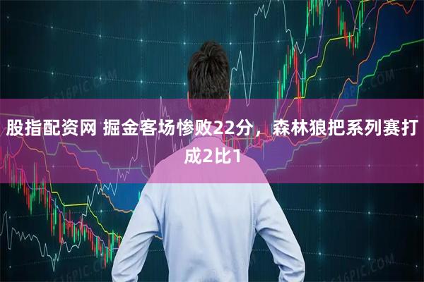 股指配资网 掘金客场惨败22分，森林狼把系列赛打成2比1