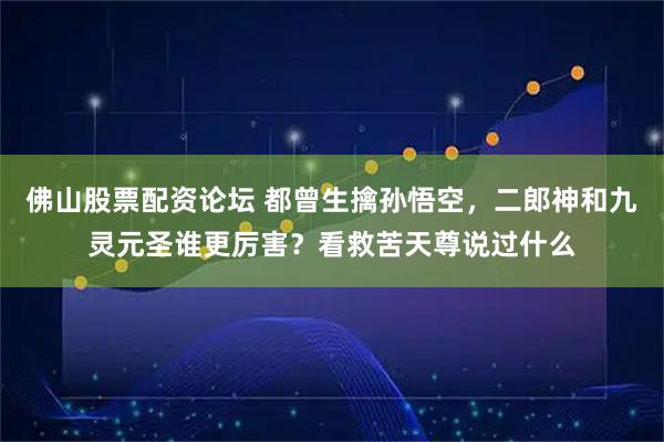 佛山股票配资论坛 都曾生擒孙悟空,二郎神和九灵元圣谁更厉害?看救苦天尊说过什么