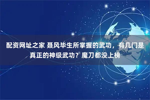 配资网址之家 聂风毕生所掌握的武功,有几门是真正的神级武功?魔刀都没上榜