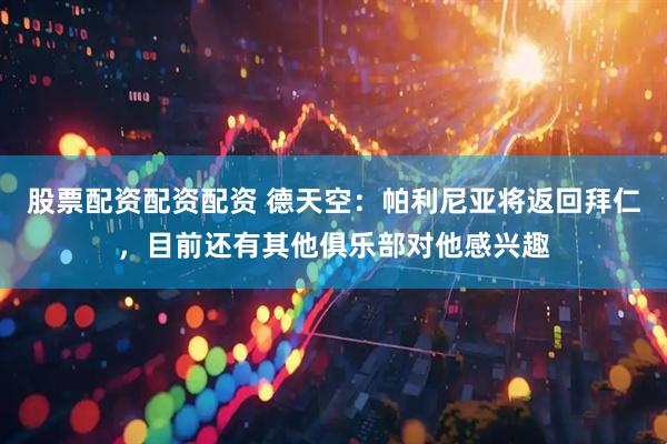 股票配资配资配资 德天空：帕利尼亚将返回拜仁，目前还有其他俱乐部对他感兴趣
