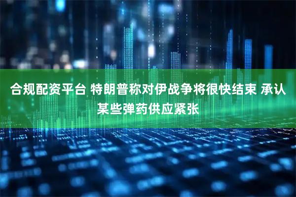合规配资平台 特朗普称对伊战争将很快结束 承认某些弹药供应紧张