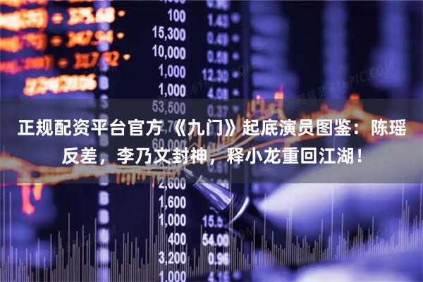 正规配资平台官方 《九门》起底演员图鉴：陈瑶反差，李乃文封神，释小龙重回江湖！