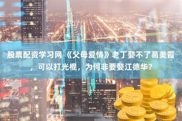 股票配资学习网 《父母爱情》老丁娶不了葛美霞，可以打光棍，为何非要娶江德华？