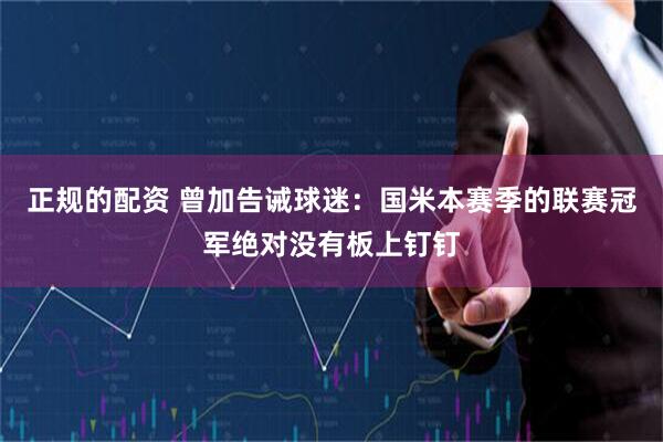 正规的配资 曾加告诫球迷：国米本赛季的联赛冠军绝对没有板上钉钉