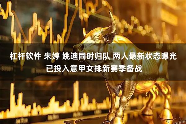 杠杆软件 朱婷 姚迪同时归队 两人最新状态曝光 已投入意甲女排新赛季备战