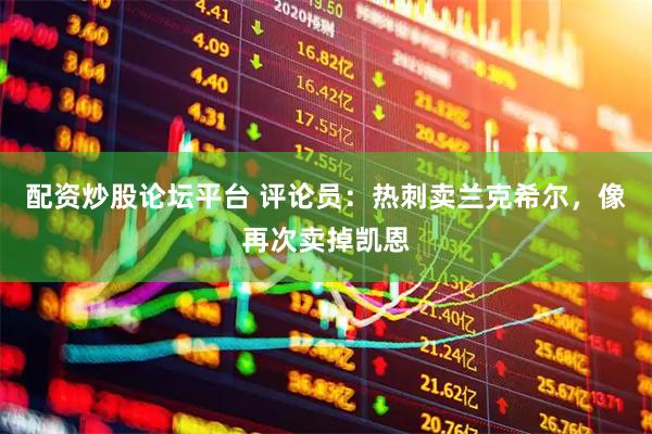 配资炒股论坛平台 评论员：热刺卖兰克希尔，像再次卖掉凯恩