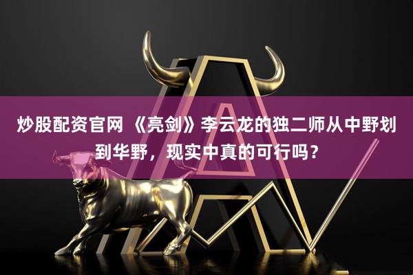 炒股配资官网 《亮剑》李云龙的独二师从中野划到华野，现实中真的可行吗？
