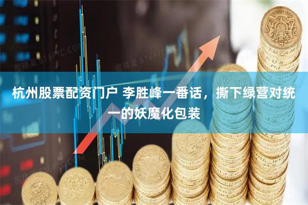 杭州股票配资门户 李胜峰一番话，撕下绿营对统一的妖魔化包装